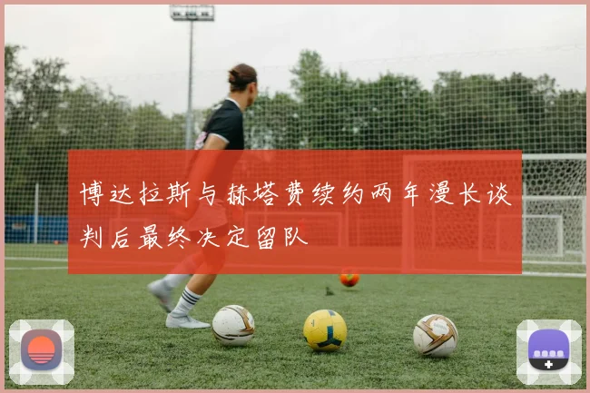 博达拉斯与赫塔费续约两年漫长谈判后最终决定留队
