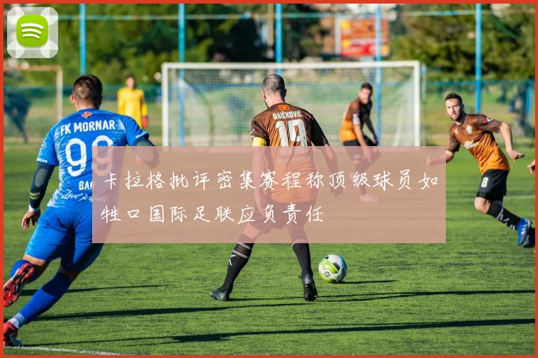 卡拉格批评密集赛程称顶级球员如牲口国际足联应负责任