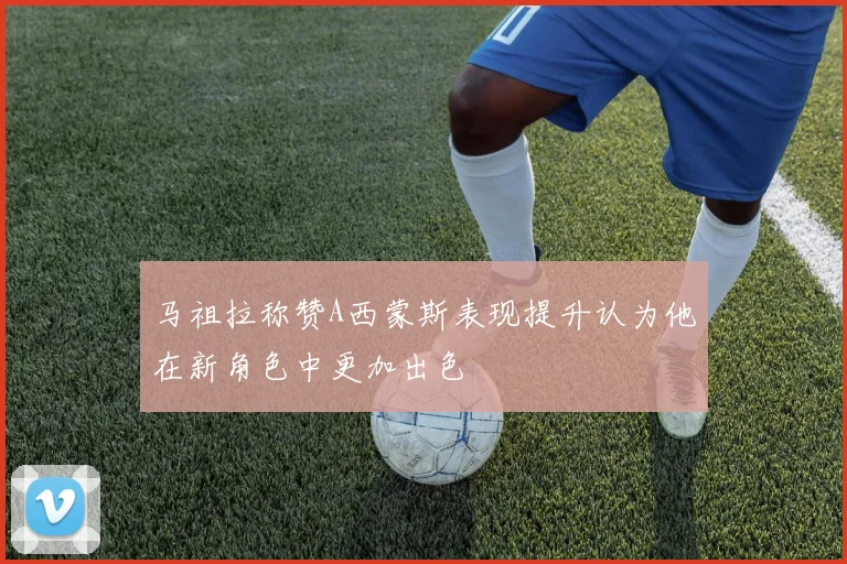 马祖拉称赞A西蒙斯表现提升认为他在新角色中更加出色