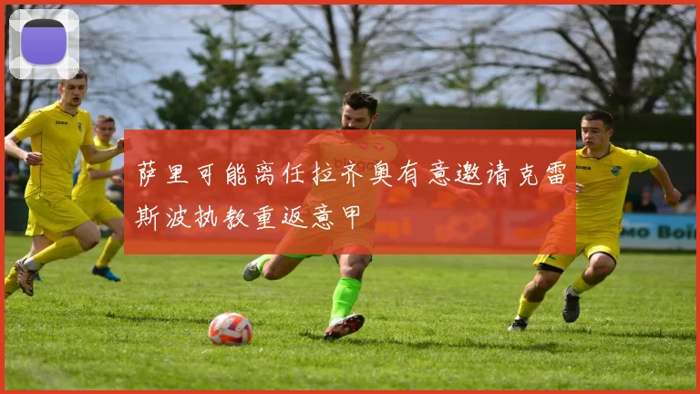 萨里可能离任拉齐奥有意邀请克雷斯波执教重返意甲