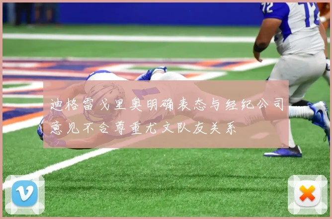 迪格雷戈里奥明确表态与经纪公司意见不合尊重尤文队友关系