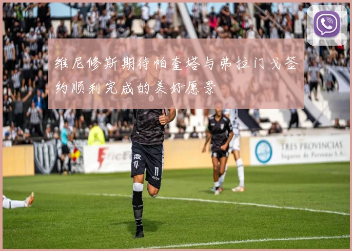 维尼修斯期待帕奎塔与弗拉门戈签约顺利完成的美好愿景