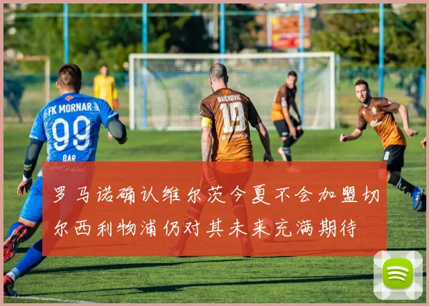 罗马诺确认维尔茨今夏不会加盟切尔西利物浦仍对其未来充满期待
