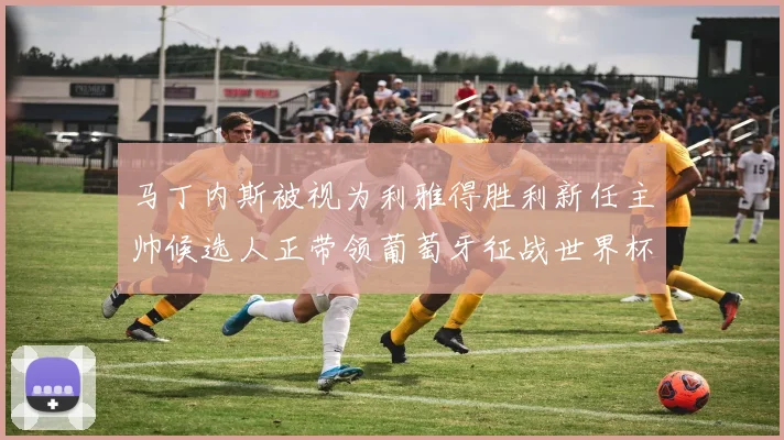 马丁内斯被视为利雅得胜利新任主帅候选人正带领葡萄牙征战世界杯