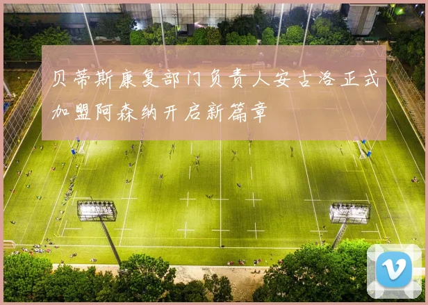 贝蒂斯康复部门负责人安古洛正式加盟阿森纳开启新篇章
