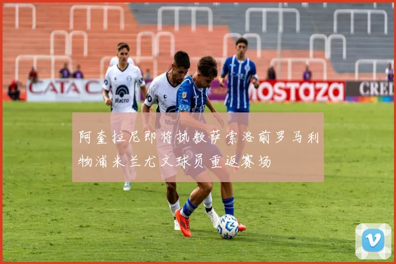 阿奎拉尼即将执教萨索洛前罗马利物浦米兰尤文球员重返赛场