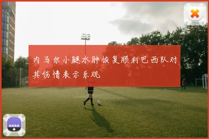 内马尔小腿水肿恢复顺利巴西队对其伤情表示乐观
