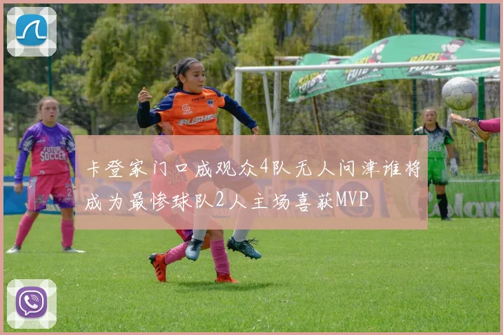 卡登家门口成观众4队无人问津谁将成为最惨球队2人主场喜获MVP