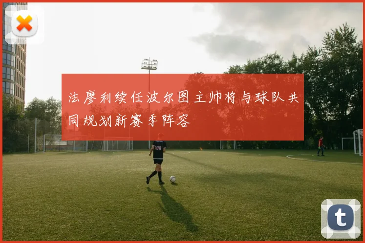 法廖利续任波尔图主帅将与球队共同规划新赛季阵容