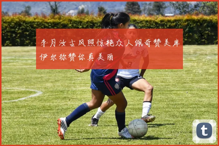 李月汝古风照惊艳众人佩奇赞美库伊尔称赞你真美丽