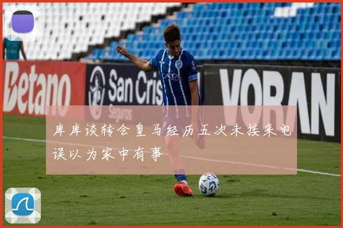 库库谈转会皇马经历五次未接来电误以为家中有事