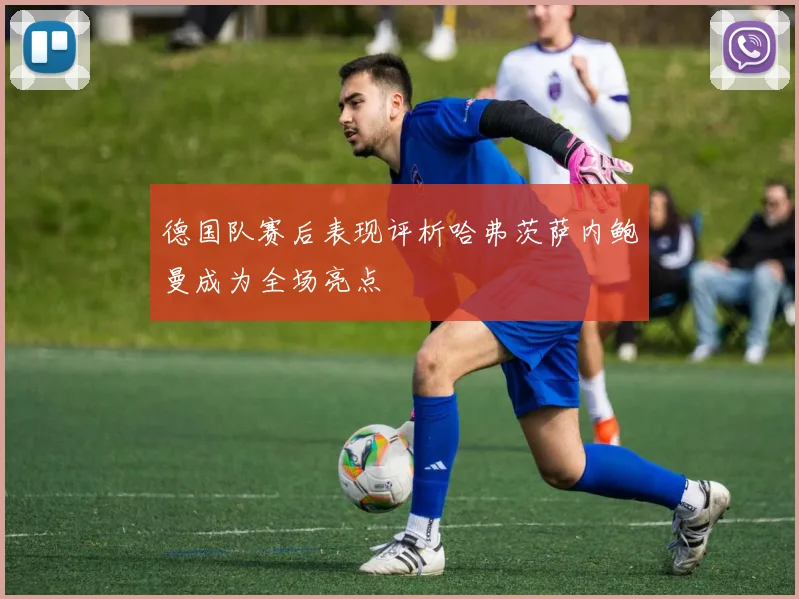 德国队赛后表现评析哈弗茨萨内鲍曼成为全场亮点