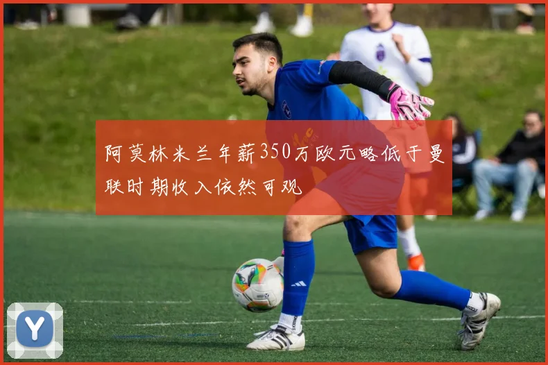 阿莫林米兰年薪350万欧元略低于曼联时期收入依然可观