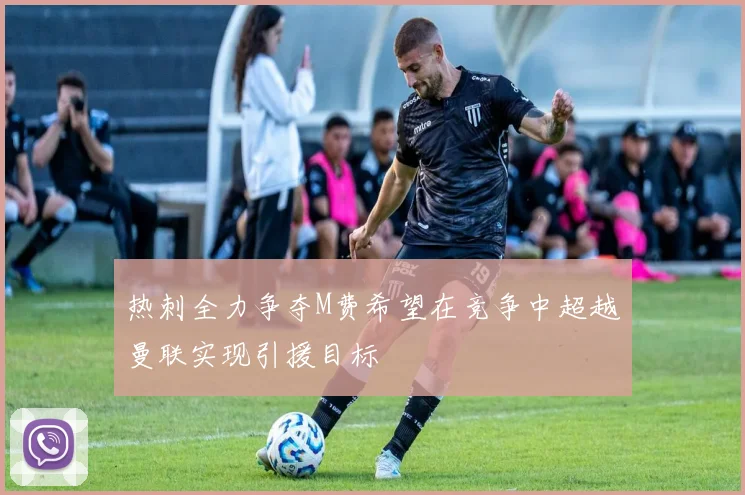热刺全力争夺M费希望在竞争中超越曼联实现引援目标