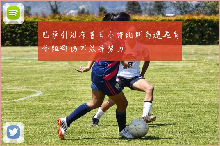 巴萨引进布鲁日小将比斯乌遭遇高价阻碍仍不放弃努力