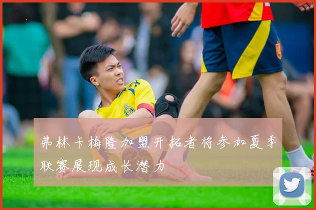 弗林卡梅隆加盟开拓者将参加夏季联赛展现成长潜力