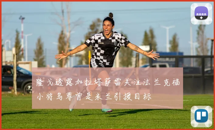 隆戈透露加拉塔萨雷关注法兰克福小将乌尊曾是米兰引援目标