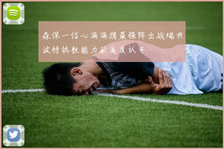 森保一信心满满携最强阵出战瑞典波特执教能力获高度认可