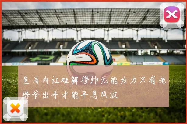 皇马内讧难解穆帅无能为力只有老佛爷出手才能平息风波