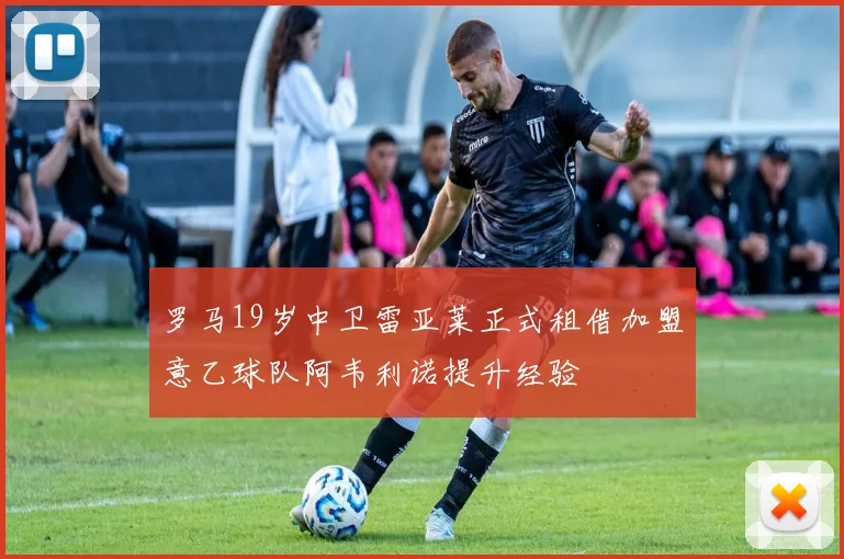 罗马19岁中卫雷亚莱正式租借加盟意乙球队阿韦利诺提升经验