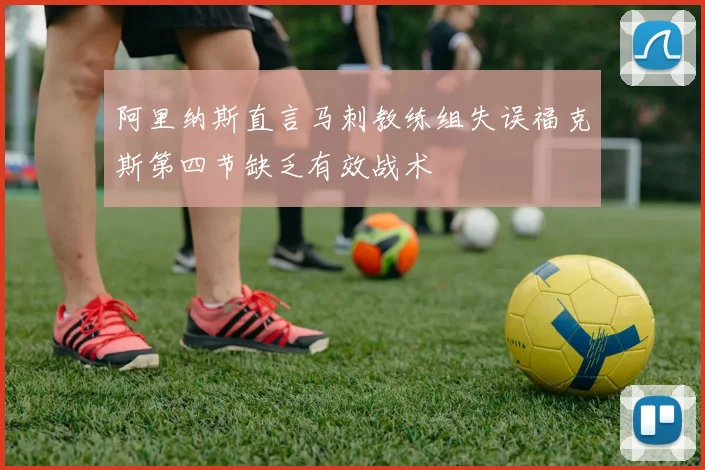 阿里纳斯直言马刺教练组失误福克斯第四节缺乏有效战术