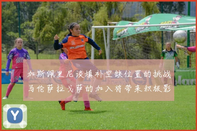 加斯佩里尼谈填补空缺位置的挑战马伦萨拉戈萨的加入将带来积极影响