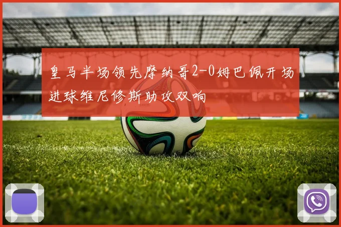 皇马半场领先摩纳哥2-0姆巴佩开场进球维尼修斯助攻双响