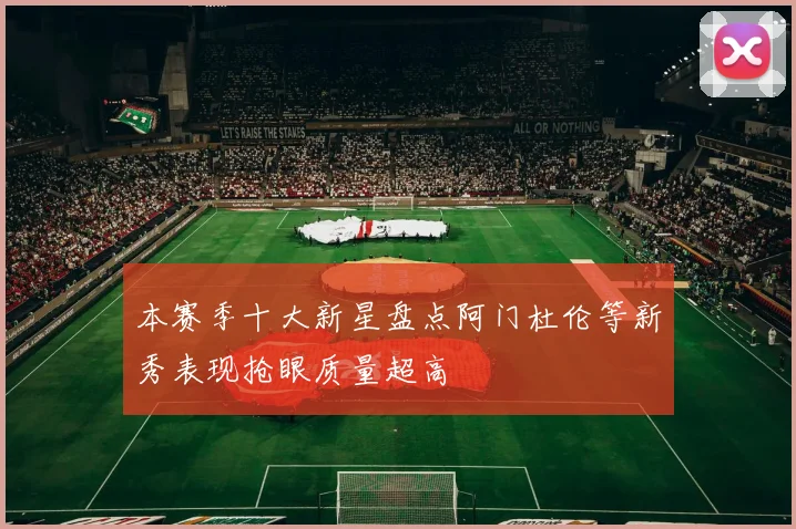 本赛季十大新星盘点阿门杜伦等新秀表现抢眼质量超高