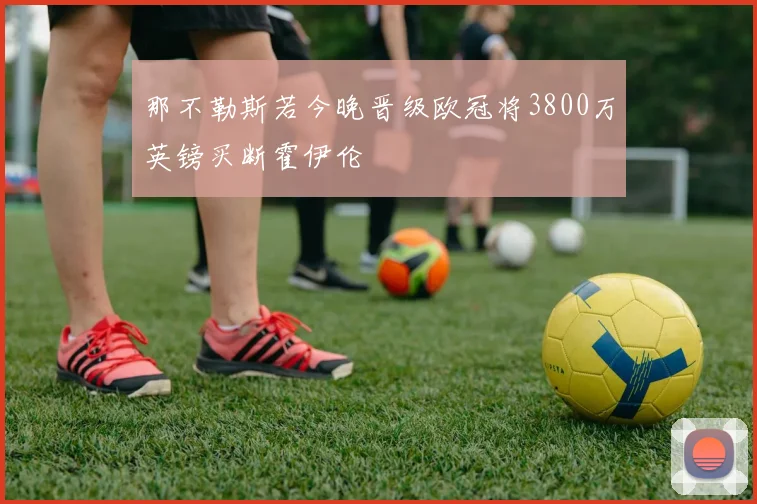 那不勒斯若今晚晋级欧冠将3800万英镑买断霍伊伦