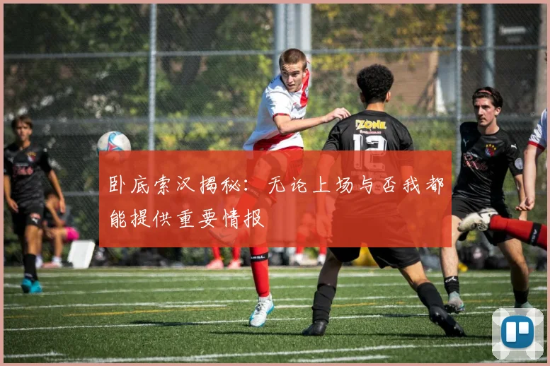卧底索汉揭秘：无论上场与否我都能提供重要情报