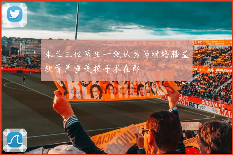 米兰三位医生一致认为马特塔膝盖软骨严重受损手术在即