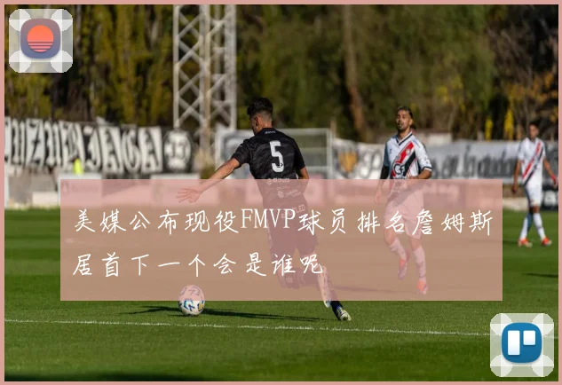 美媒公布现役FMVP球员排名詹姆斯居首下一个会是谁呢