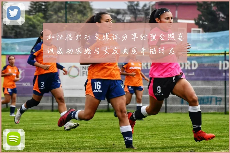 加拉格尔社交媒体分享甜蜜合照喜讯成功求婚与女友共度幸福时光